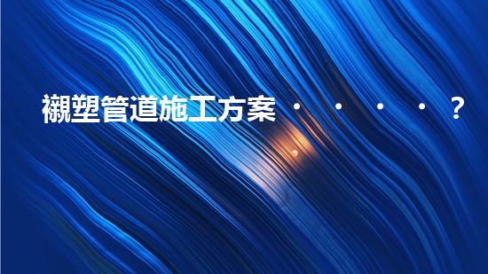 襯塑管道施工方案？好用嗎？這份指南絕了！